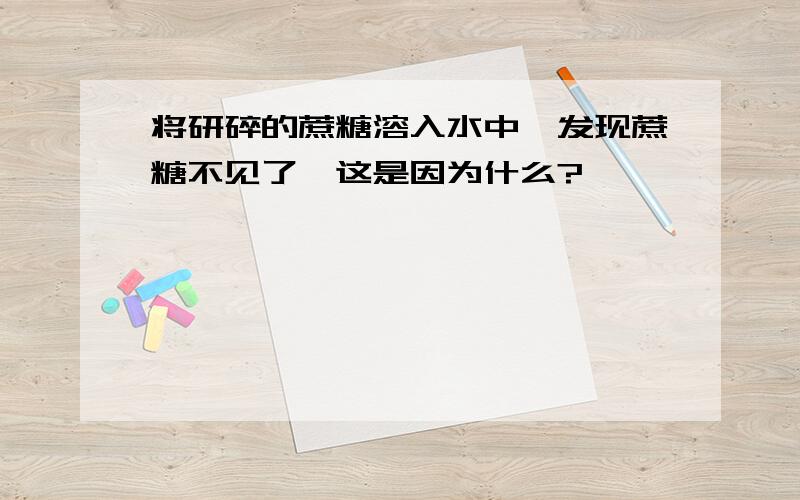 将研碎的蔗糖溶入水中,发现蔗糖不见了,这是因为什么?