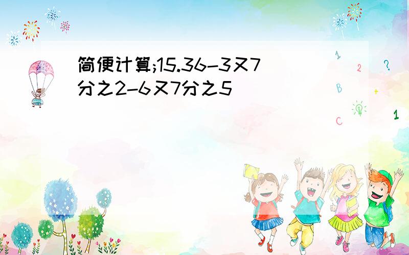 简便计算;15.36-3又7分之2-6又7分之5