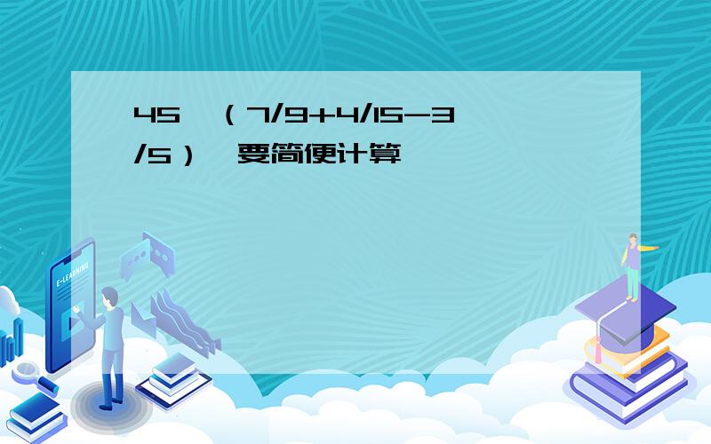 45×（7/9+4/15-3/5）【要简便计算】