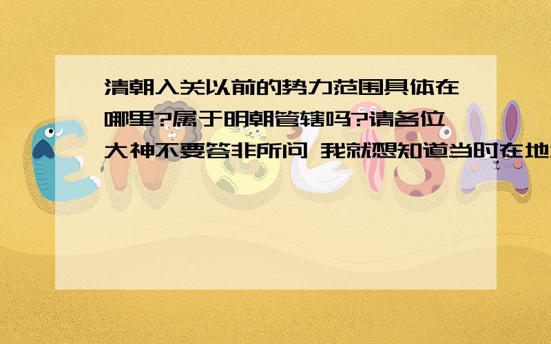 清朝入关以前的势力范围具体在哪里?属于明朝管辖吗?请各位大神不要答非所问 我就想知道当时在地域上清朝到底算不算中国