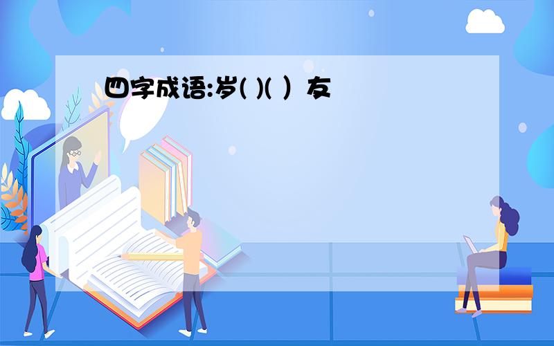 四字成语:岁( )( ）友