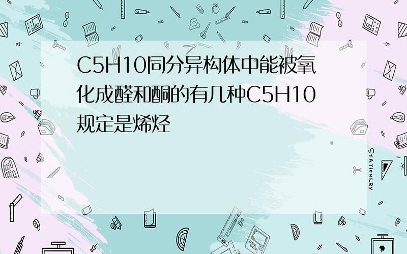 C5H10同分异构体中能被氧化成醛和酮的有几种C5H10规定是烯烃