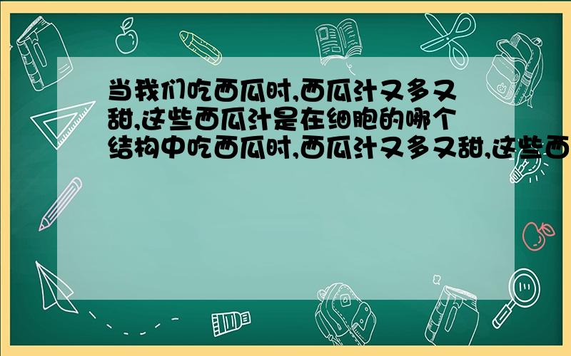 当我们吃西瓜时,西瓜汁又多又甜,这些西瓜汁是在细胞的哪个结构中吃西瓜时,西瓜汁又多又甜,这些西瓜汁是在细胞的哪个结构中A 细胞质 B 细胞核 C 叶绿体 D 液泡叶绿体的主要作用是A 进行