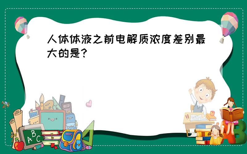 人体体液之前电解质浓度差别最大的是?