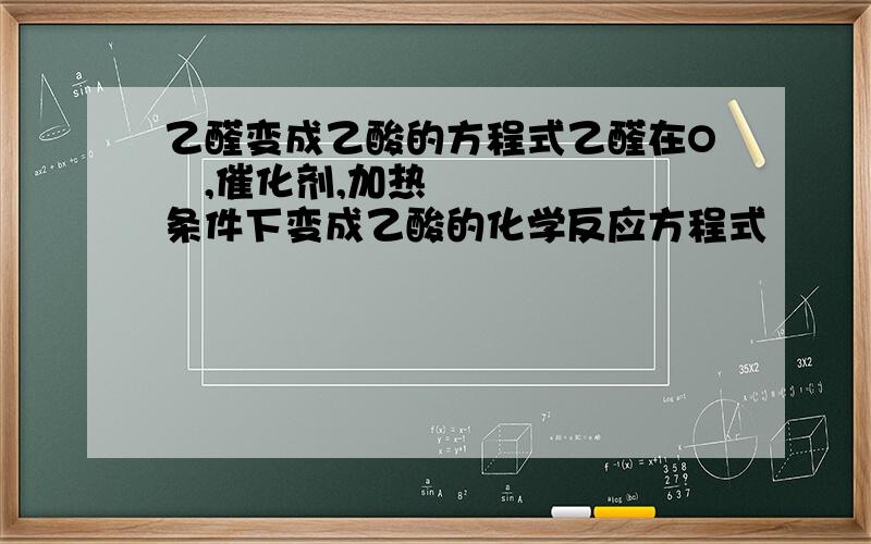 乙醛变成乙酸的方程式乙醛在O₂,催化剂,加热条件下变成乙酸的化学反应方程式