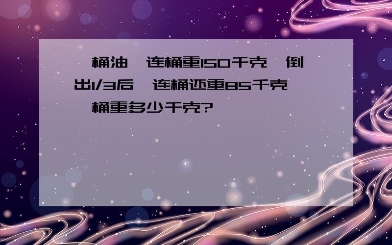 一桶油,连桶重150千克,倒出1/3后,连桶还重85千克,桶重多少千克?