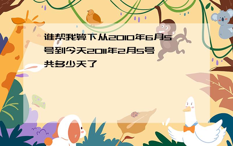 谁帮我算下从2010年6月5号到今天2011年2月5号一共多少天了