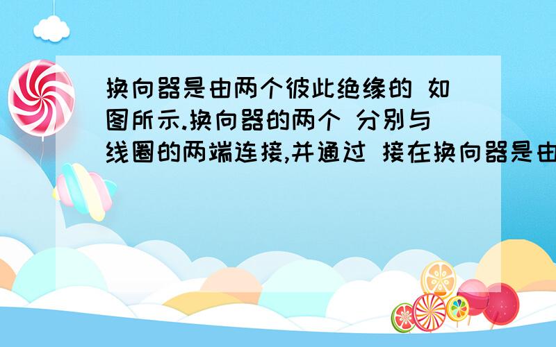 换向器是由两个彼此绝缘的 如图所示.换向器的两个 分别与线圈的两端连接,并通过 接在换向器是由两个彼此绝缘的（ ） 如图所示.换向器的两个 （ ） 分别与线圈的两端连接,并通过 () 接在