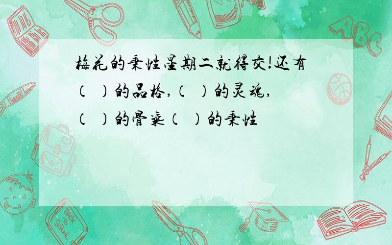 梅花的秉性星期二就得交!还有（ ）的品格,（ ）的灵魂,（ ）的骨气（ ）的秉性