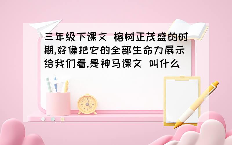 三年级下课文 榕树正茂盛的时期,好像把它的全部生命力展示给我们看.是神马课文 叫什么