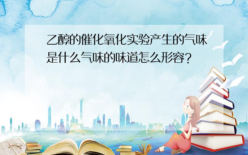 乙醇的催化氧化实验产生的气味是什么气味的味道怎么形容？