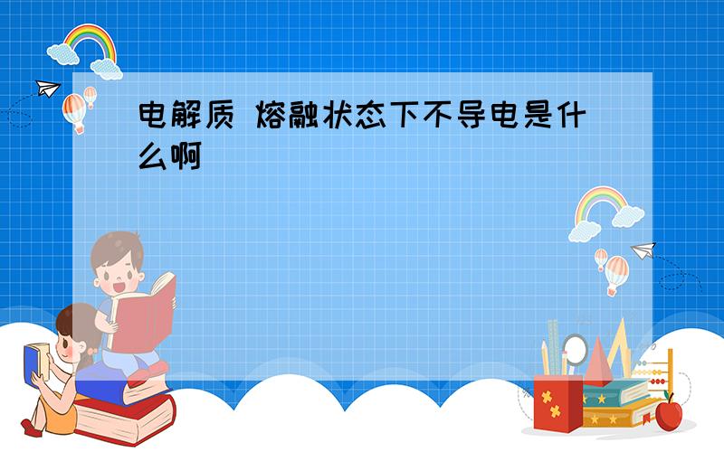 电解质 熔融状态下不导电是什么啊