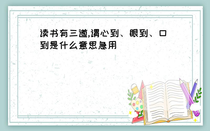 读书有三道,谓心到、眼到、口到是什么意思急用