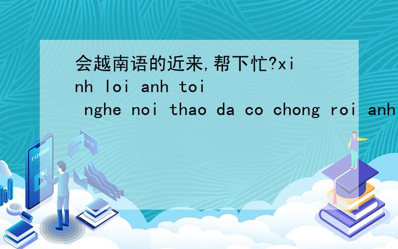 会越南语的近来,帮下忙?xinh loi anh toi nghe noi thao da co chong roi anh dung co buon nua .