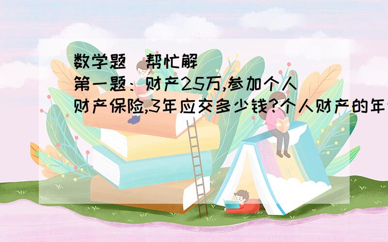 数学题〜帮忙解第一题：财产25万,参加个人财产保险,3年应交多少钱?个人财产的年保护费率为0.5%?第二题：盐水499克,配制成含盐l率为8%的盐水要加入多少克水?第三题：将原有水果卖出40%