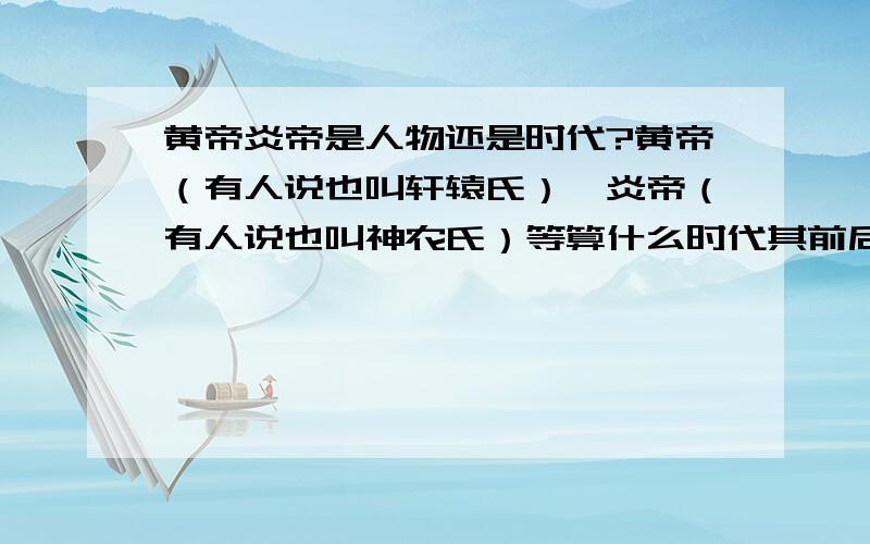 黄帝炎帝是人物还是时代?黄帝（有人说也叫轩辕氏）、炎帝（有人说也叫神农氏）等算什么时代其前后还有什么时代或人物?各在大约何时?