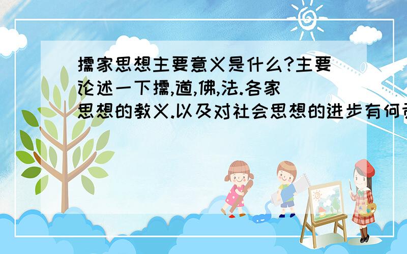 儒家思想主要意义是什么?主要论述一下儒,道,佛,法.各家思想的教义.以及对社会思想的进步有何贡献