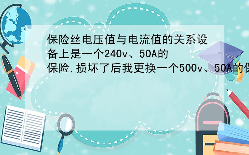 保险丝电压值与电流值的关系设备上是一个240v、50A的保险,损坏了后我更换一个500v、50A的保险.可以不?