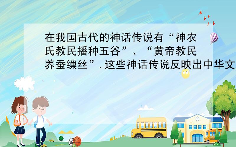 在我国古代的神话传说有“神农氏教民播种五谷”、“黄帝教民养蚕缫丝”.这些神话传说反映出中华文明的核A.农耕文明 B.和谐平等的社会秩序 C.神话传说 D.采集、狩猎的游牧文明