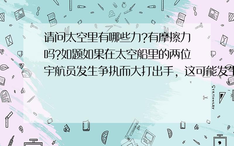 请问太空里有哪些力?有摩擦力吗?如题如果在太空船里的两位宇航员发生争执而大打出手，这可能发生吗？如果可能，两人会感觉到疼吗？