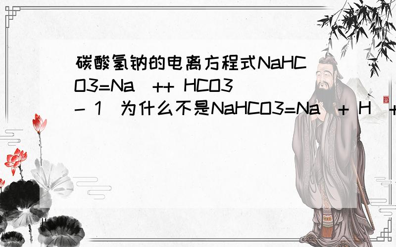 碳酸氢钠的电离方程式NaHCO3=Na^++ HCO3^- 1)为什么不是NaHCO3=Na^+ H^++CO3^2- 2)而NH4HCO3=NH4^+ H^++CO3^2- 而练习题中,有一个叫质子论,重新定义了碱,感觉含 HCO3^- 的都是碱性的?对不?望老师不要回答的太深