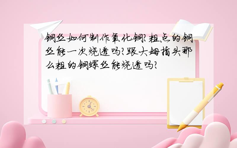 铜丝如何制作氧化铜?粗点的铜丝能一次烧透吗?跟大姆指头那么粗的铜螺丝能烧透吗?