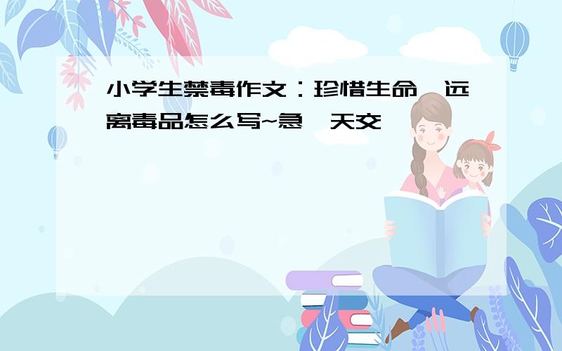 小学生禁毒作文：珍惜生命,远离毒品怎么写~急眀天交