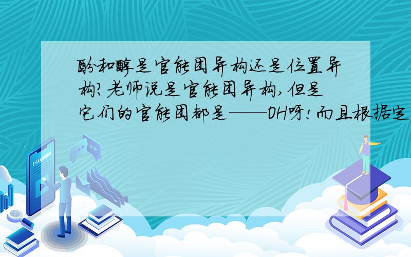 酚和醇是官能团异构还是位置异构?老师说是官能团异构,但是它们的官能团都是——OH呀!而且根据定义醇和酚就是官能团所处的位置不一样!