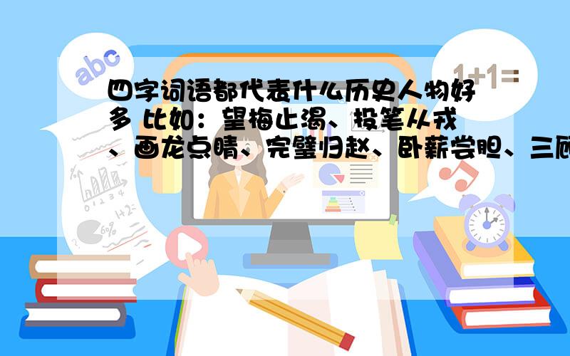 四字词语都代表什么历史人物好多 比如：望梅止渴、投笔从戎、画龙点睛、完璧归赵、卧薪尝胆、三顾茅庐、程门立雪