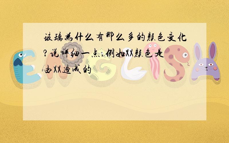 玻璃为什么有那么多的颜色变化?说详细一点,例如XX颜色是由XX造成的