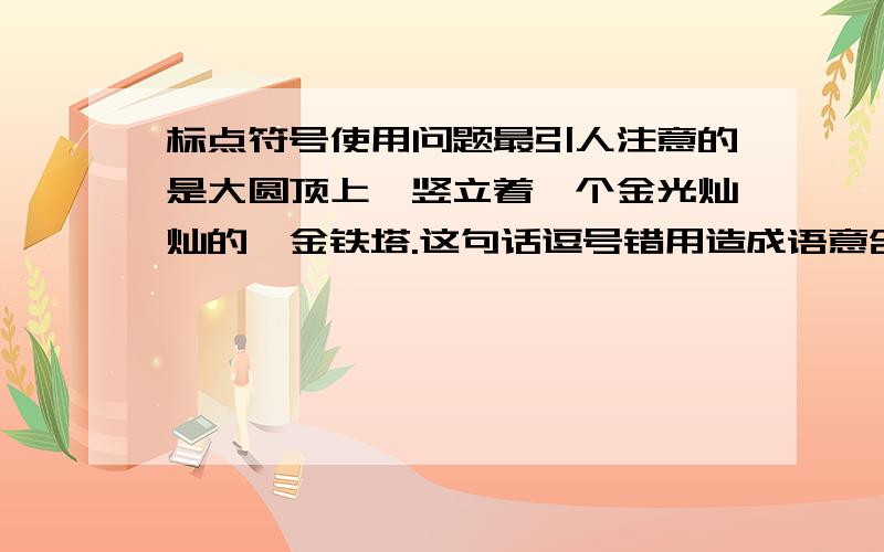 标点符号使用问题最引人注意的是大圆顶上,竖立着一个金光灿灿的镏金铁塔.这句话逗号错用造成语意含混 为什么?哪里含混了?