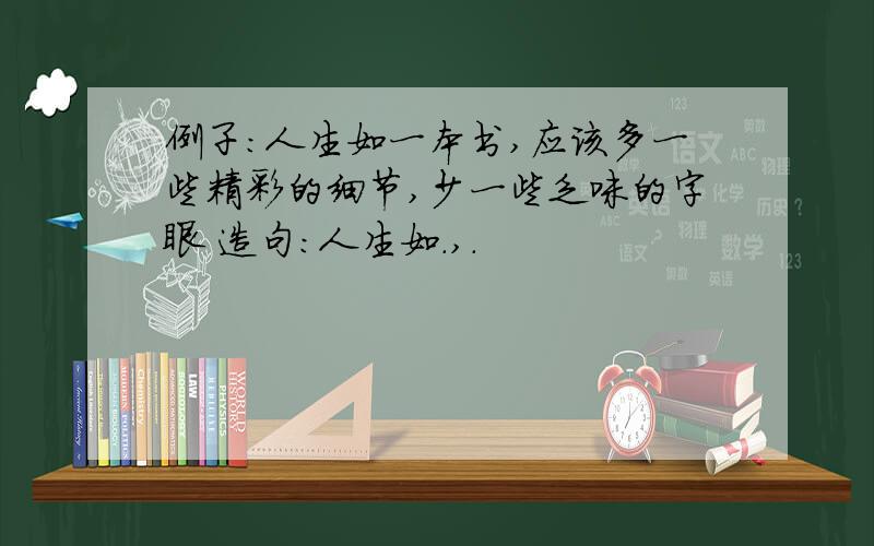 例子：人生如一本书,应该多一些精彩的细节,少一些乏味的字眼 造句：人生如.,.