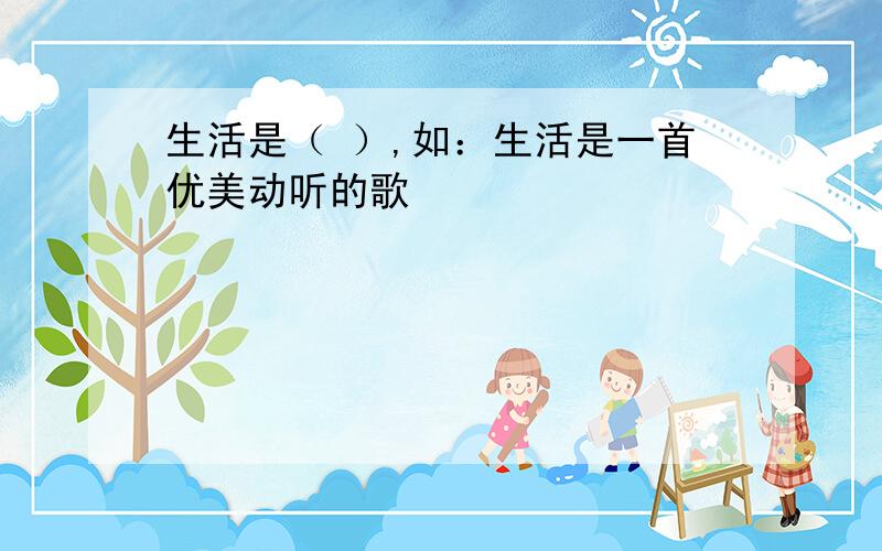 生活是（ ）,如：生活是一首优美动听的歌