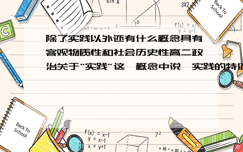 除了实践以外还有什么概念具有客观物质性和社会历史性高二政治关于“实践”这一概念中说,实践的特征之一：实践具有能动性,最能体现实践的本质特征,而他的其他两个特征不是实践单独