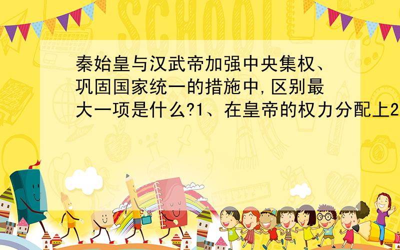 秦始皇与汉武帝加强中央集权、巩固国家统一的措施中,区别最大一项是什么?1、在皇帝的权力分配上2、在统一货币问题上3、在对待儒家学的态度上4、在对待匈奴威胁的措施上