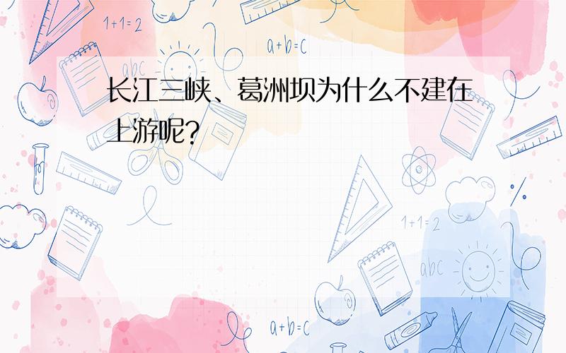 长江三峡、葛洲坝为什么不建在上游呢?