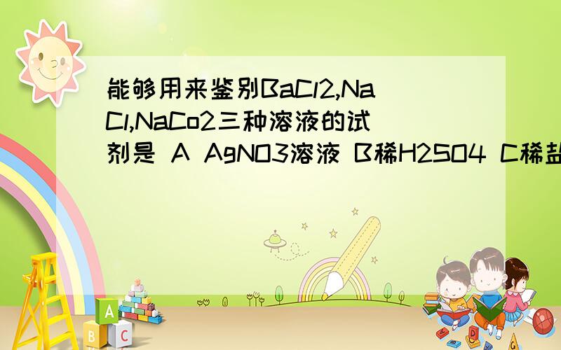 能够用来鉴别BaCl2,NaCl,NaCo2三种溶液的试剂是 A AgNO3溶液 B稀H2SO4 C稀盐酸 D稀HNO2