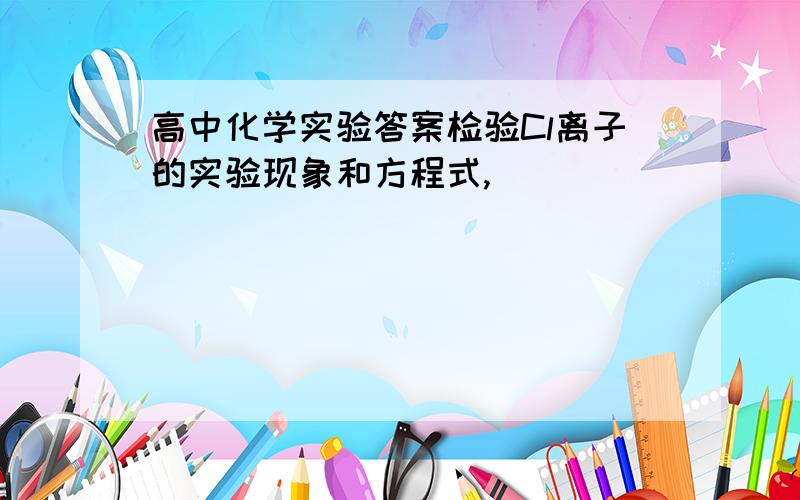 高中化学实验答案检验Cl离子的实验现象和方程式,