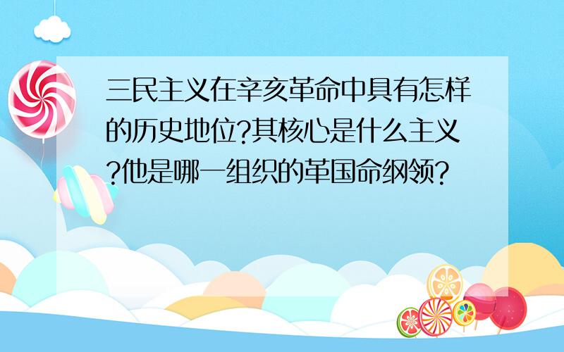 三民主义在辛亥革命中具有怎样的历史地位?其核心是什么主义?他是哪一组织的革国命纲领?