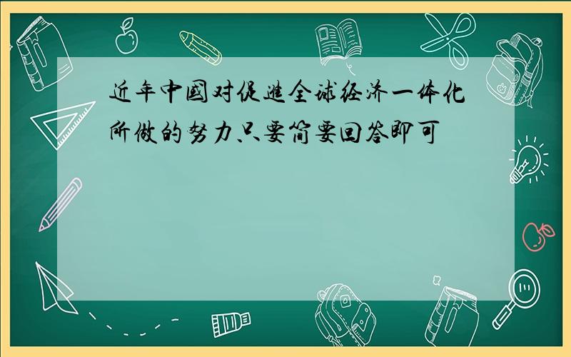 近年中国对促进全球经济一体化所做的努力只要简要回答即可