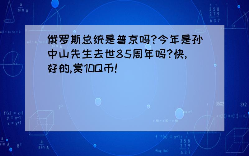 俄罗斯总统是普京吗?今年是孙中山先生去世85周年吗?快,好的,赏10Q币!