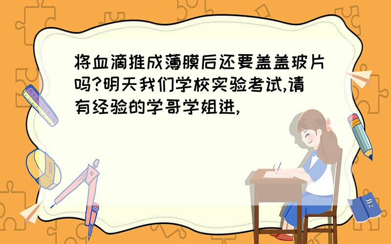 将血滴推成薄膜后还要盖盖玻片吗?明天我们学校实验考试,请有经验的学哥学姐进,