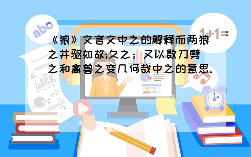 《狼》文言文中之的解释而两狼之并驱如故;久之；又以数刀劈之和禽兽之变几何哉中之的意思.