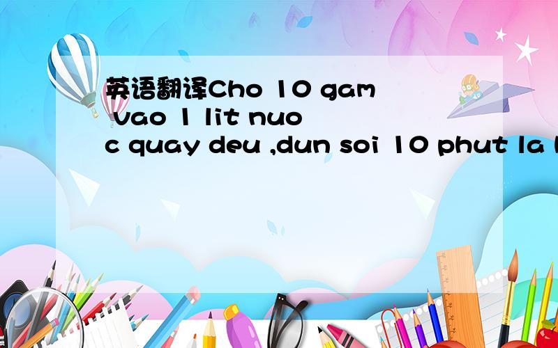 英语翻译Cho 10 gam vao 1 lit nuoc quay deu ,dun soi 10 phut la hoa tan hoan toan .Cho them duong huong lieu pham mau thuc pham voi ty le thich hop .De nguoi do la Thach dong an lien 