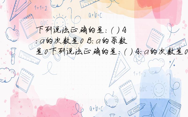 下列说法正确的是：（ ） A：a的次数是0 B:a的系数是0下列说法正确的是：（ ） A：a的次数是0 B:a的系数是0 C：-8是0次单项式 D:-8是一次单项式