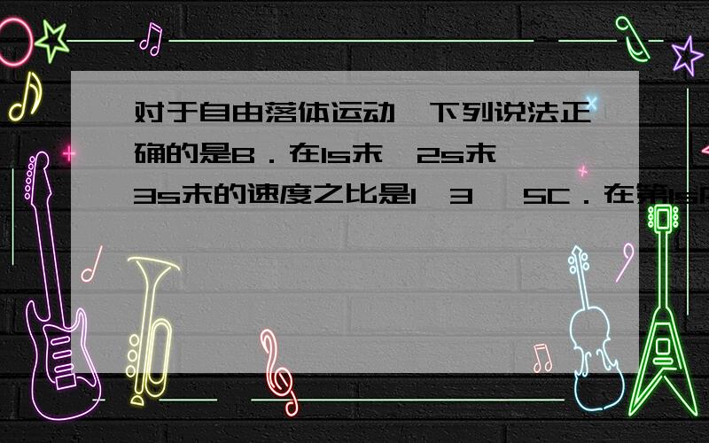 对于自由落体运动,下列说法正确的是B．在1s末、2s末、3s末的速度之比是1∶3∶ 5C．在第1s内、第2s内、第3s内的平均速度之比是1∶3∶5请问一下B和C都是怎么算出来的,C是对的,B是错的,