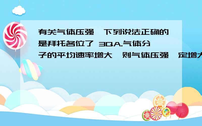 有关气体压强,下列说法正确的是拜托各位了 3QA.气体分子的平均速率增大,则气体压强一定增大 B.气体分子密度增大,则气体压强一定增大 C.气体分子平均动能增大,气体压强一定增大 D.气体分