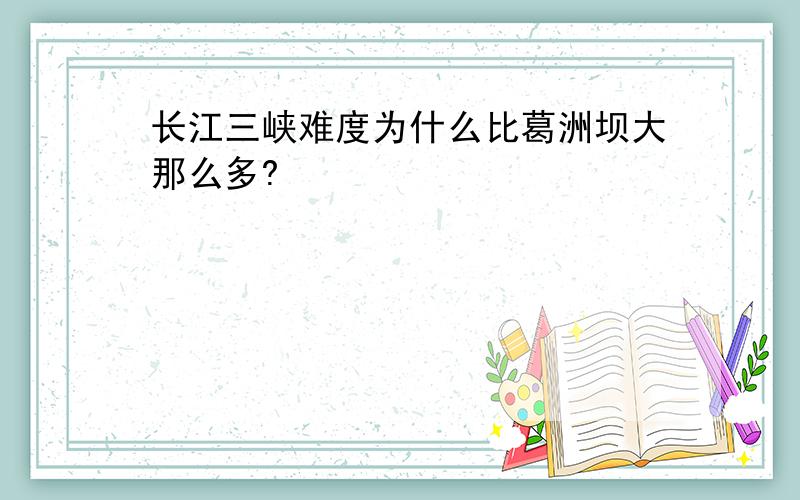 长江三峡难度为什么比葛洲坝大那么多?