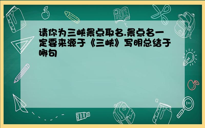 请你为三峡景点取名.景点名一定要来源于《三峡》写明总结于哪句