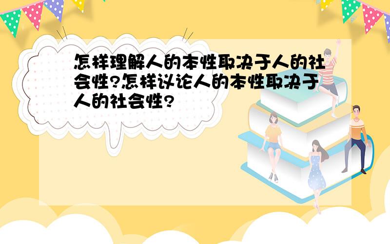 怎样理解人的本性取决于人的社会性?怎样议论人的本性取决于人的社会性?